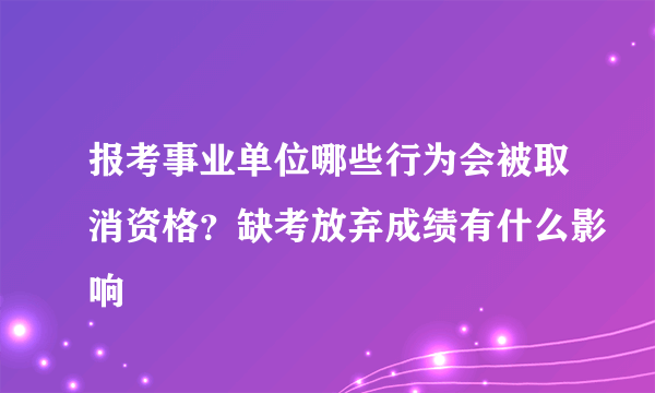 报考事业单位哪些行为会被取消资格？缺考放弃成绩有什么影响