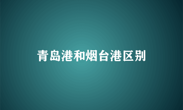 青岛港和烟台港区别