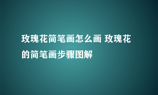 玫瑰花简笔画怎么画 玫瑰花的简笔画步骤图解