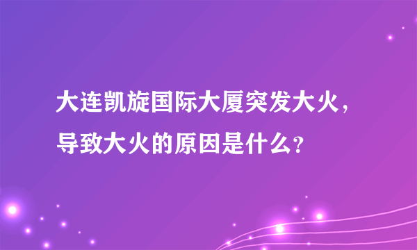 大连凯旋国际大厦突发大火，导致大火的原因是什么？