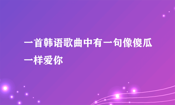 一首韩语歌曲中有一句像傻瓜一样爱你