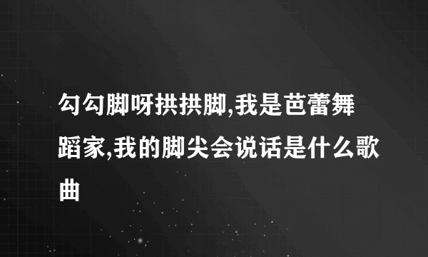 勾勾脚呀拱拱脚,我是芭蕾舞蹈家,我的脚尖会说话是什么歌曲