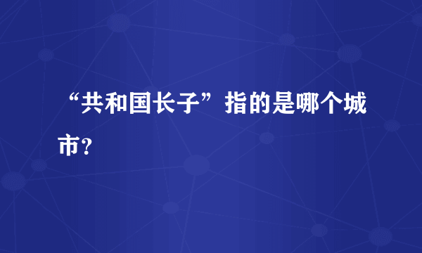 “共和国长子”指的是哪个城市？