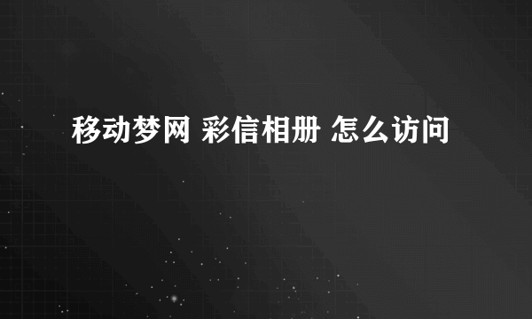 移动梦网 彩信相册 怎么访问