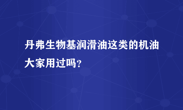 丹弗生物基润滑油这类的机油大家用过吗？