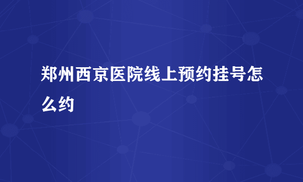 郑州西京医院线上预约挂号怎么约
