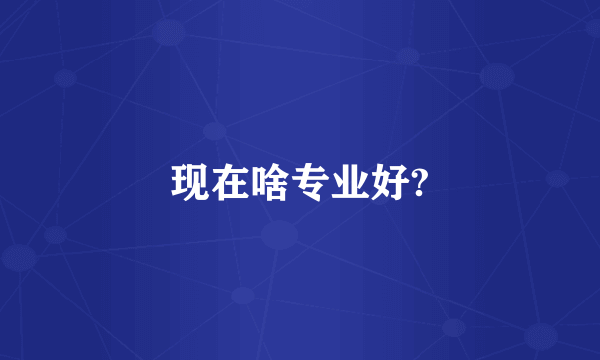 现在啥专业好?