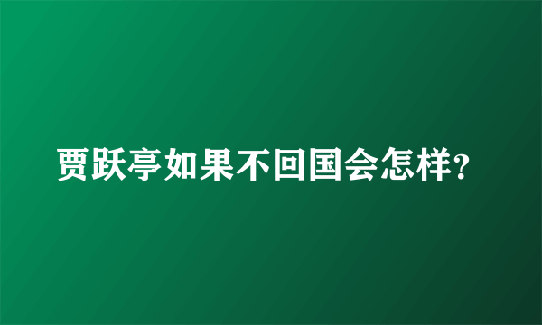贾跃亭如果不回国会怎样？