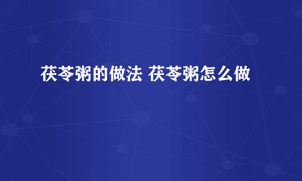 茯苓粥的做法 茯苓粥怎么做