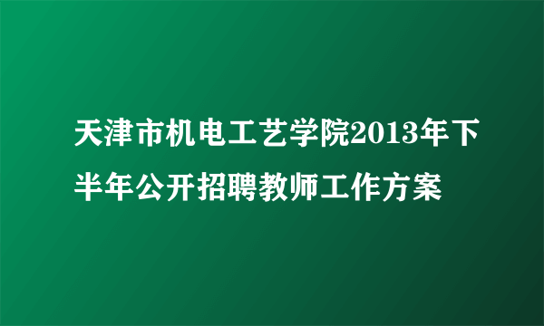 天津市机电工艺学院2013年下半年公开招聘教师工作方案
