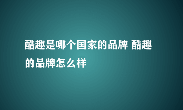 酷趣是哪个国家的品牌 酷趣的品牌怎么样