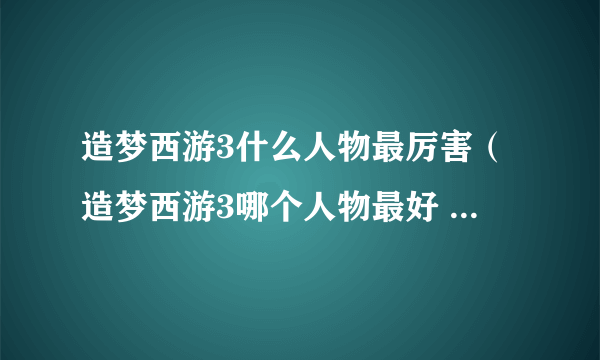 造梦西游3什么人物最厉害（造梦西游3哪个人物最好 最厉害）