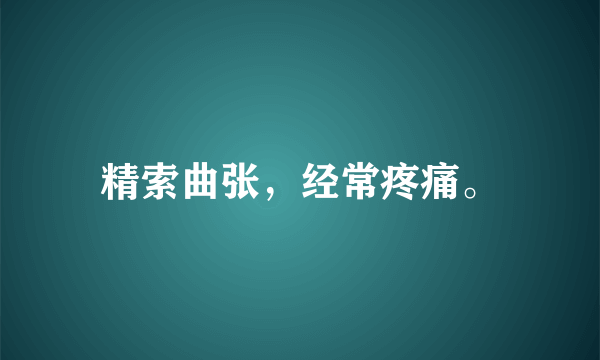 精索曲张，经常疼痛。