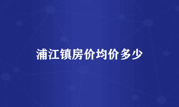 浦江镇房价均价多少