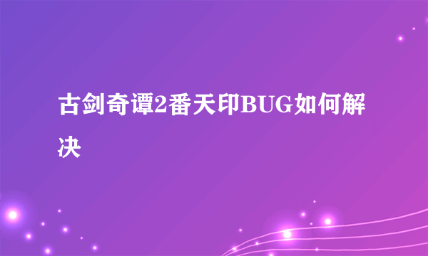 古剑奇谭2番天印BUG如何解决