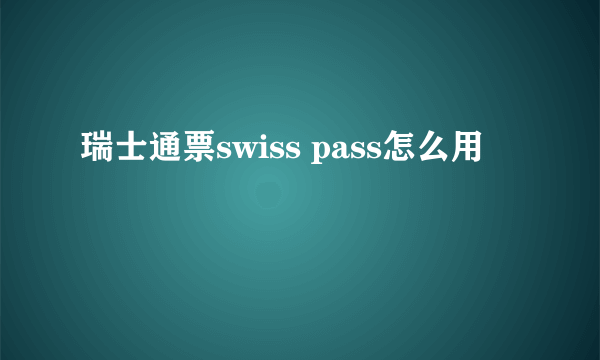 瑞士通票swiss pass怎么用