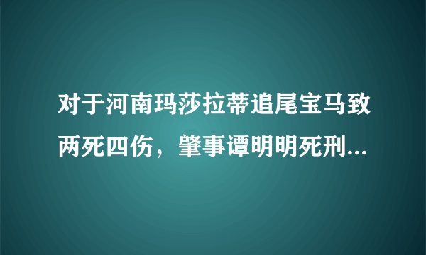 对于河南玛莎拉蒂追尾宝马致两死四伤，肇事谭明明死刑的可能性如何？