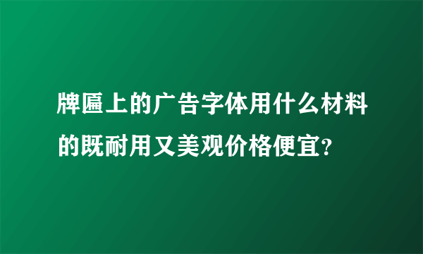 牌匾上的广告字体用什么材料的既耐用又美观价格便宜？