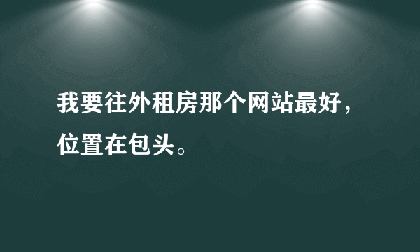 我要往外租房那个网站最好，位置在包头。