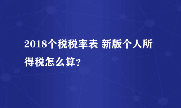 2018个税税率表 新版个人所得税怎么算？