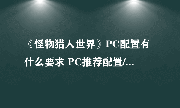 《怪物猎人世界》PC配置有什么要求 PC推荐配置/最低配置