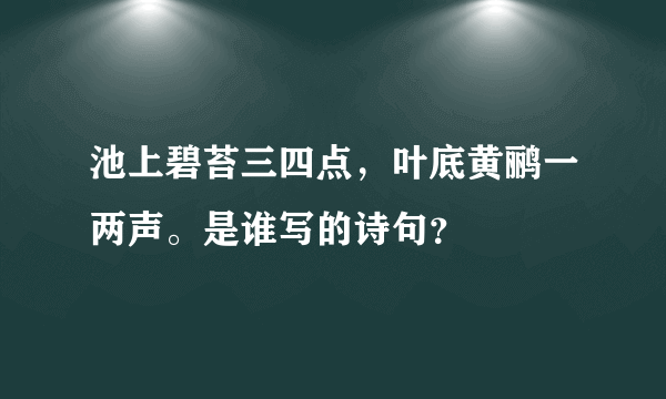 池上碧苔三四点，叶底黄鹂一两声。是谁写的诗句？