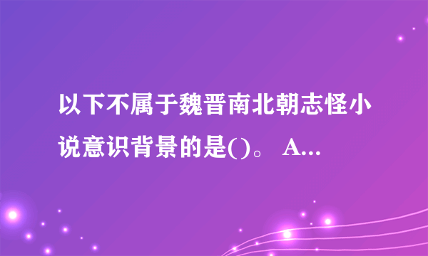 以下不属于魏晋南北朝志怪小说意识背景的是()。 A、儒 B、释 C、道 D、法