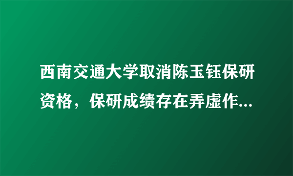西南交通大学取消陈玉钰保研资格，保研成绩存在弄虚作假，而且其父母都在西南交大任职，对此你怎么看？