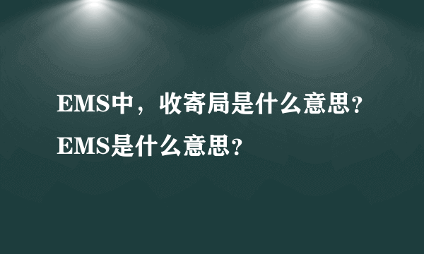 EMS中，收寄局是什么意思？EMS是什么意思？