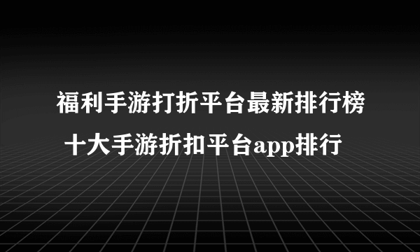 福利手游打折平台最新排行榜 十大手游折扣平台app排行