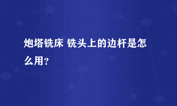 炮塔铣床 铣头上的边杆是怎么用？
