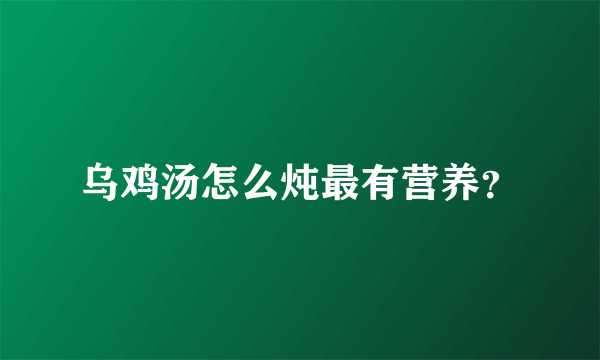 乌鸡汤怎么炖最有营养？