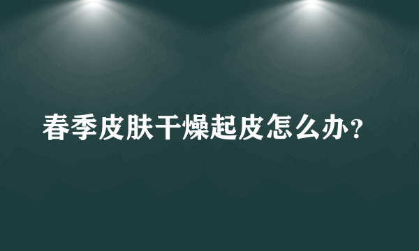 春季皮肤干燥起皮怎么办？