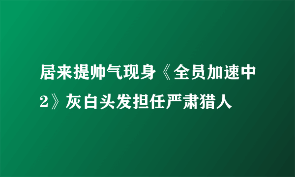 居来提帅气现身《全员加速中2》灰白头发担任严肃猎人