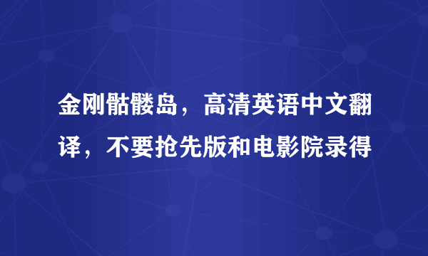 金刚骷髅岛，高清英语中文翻译，不要抢先版和电影院录得