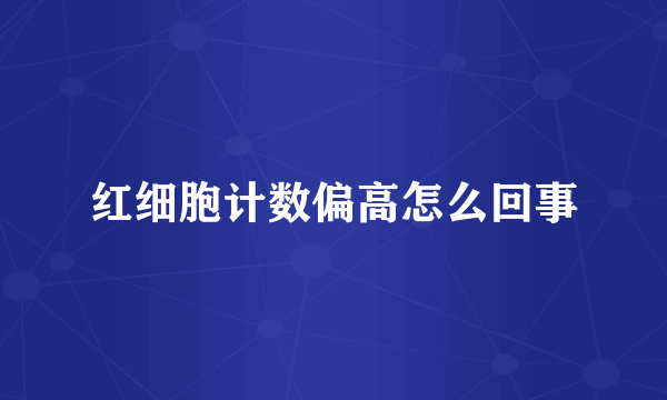 红细胞计数偏高怎么回事