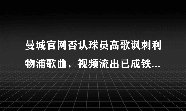 曼城官网否认球员高歌讽刺利物浦歌曲，视频流出已成铁证，这会有损曼城俱乐部形象吗？