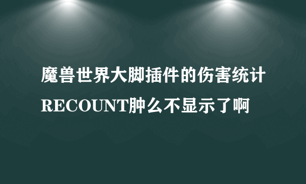 魔兽世界大脚插件的伤害统计RECOUNT肿么不显示了啊