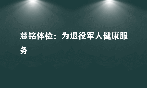 慈铭体检：为退役军人健康服务