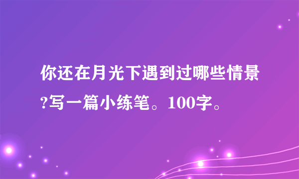 你还在月光下遇到过哪些情景?写一篇小练笔。100字。