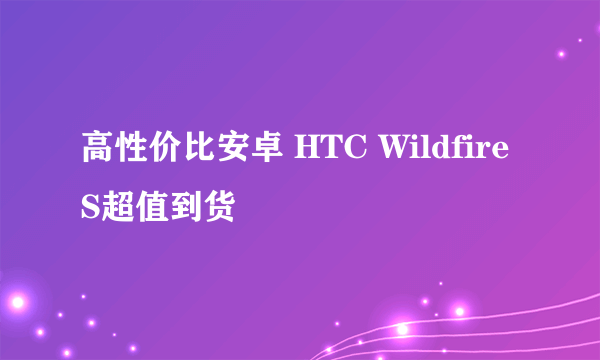 高性价比安卓 HTC Wildfire S超值到货