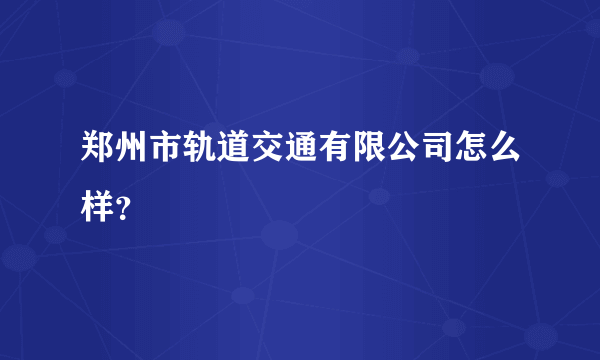 郑州市轨道交通有限公司怎么样？