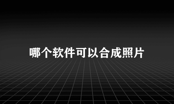 哪个软件可以合成照片