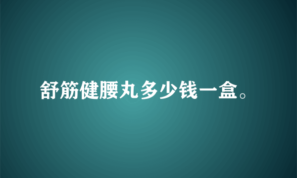 舒筋健腰丸多少钱一盒。