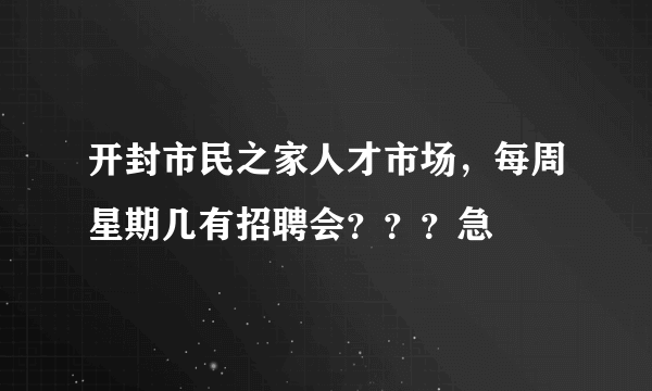 开封市民之家人才市场，每周星期几有招聘会？？？急