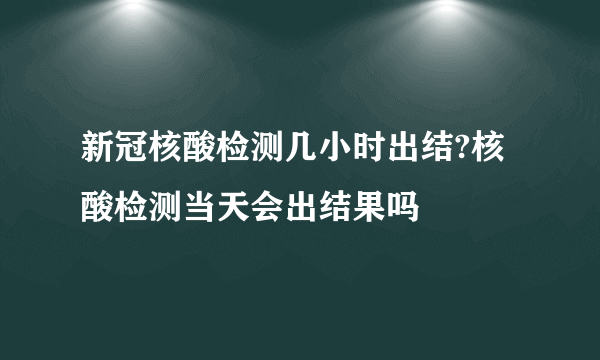 新冠核酸检测几小时出结?核酸检测当天会出结果吗