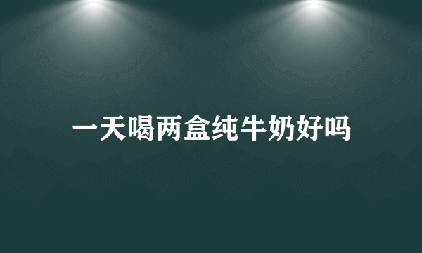 一天喝两盒纯牛奶好吗