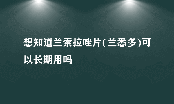想知道兰索拉唑片(兰悉多)可以长期用吗