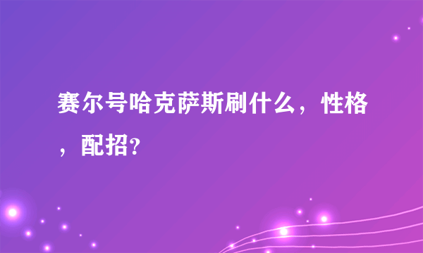 赛尔号哈克萨斯刷什么，性格，配招？