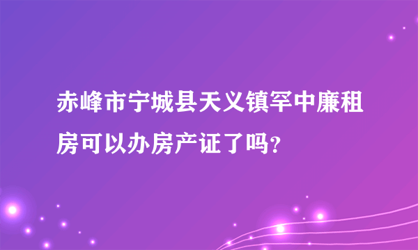 赤峰市宁城县天义镇罕中廉租房可以办房产证了吗？